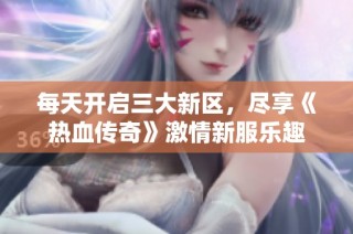 每天开启三大新区，尽享《热血传奇》激情新服乐趣