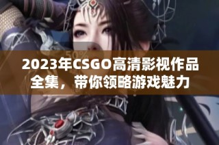 2023年CSGO高清影视作品全集，带你领略游戏魅力