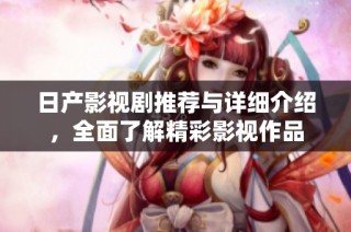 日产影视剧推荐与详细介绍，全面了解精彩影视作品