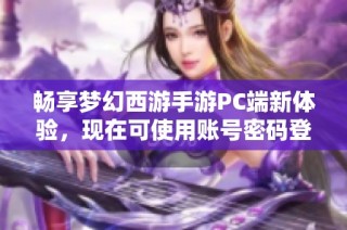 畅享梦幻西游手游PC端新体验，现在可使用账号密码登录，让游戏更便捷更畅快