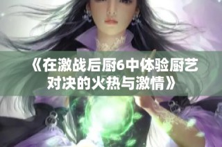 《在激战后厨6中体验厨艺对决的火热与激情》