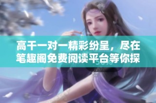高干一对一精彩纷呈，尽在笔趣阁免费阅读平台等你探索