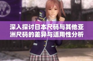 深入探讨日本尺码与其他亚洲尺码的差异与适用性分析