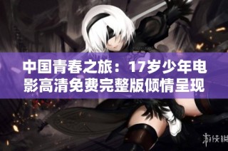 中国青春之旅：17岁少年电影高清免费完整版倾情呈现
