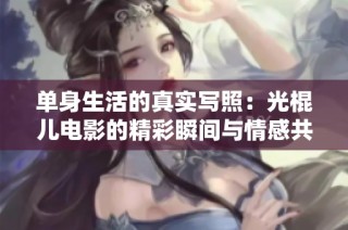 单身生活的真实写照：光棍儿电影的精彩瞬间与情感共鸣