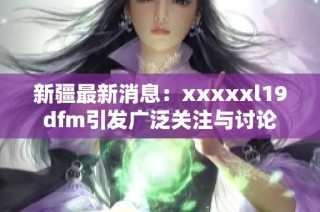 新疆最新消息：xxxxxl19dfm引发广泛关注与讨论