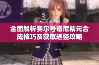 全面解析赛尔号谱尼精元合成技巧及获取途径攻略