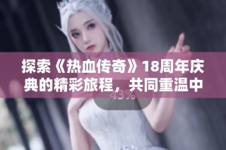 探索《热血传奇》18周年庆典的精彩旅程，共同重温中变传奇经典时光