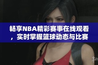 畅享NBA精彩赛事在线观看，实时掌握篮球动态与比赛魅力