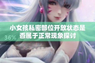 小女孩私密部位开放状态是否属于正常现象探讨
