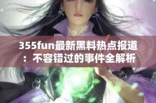355fun最新黑料热点报道：不容错过的事件全解析