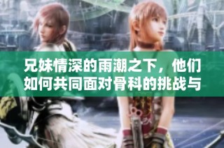 兄妹情深的雨潮之下，他们如何共同面对骨科的挑战与磨难