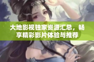 大地影视独家资源汇总，畅享精彩影片体验与推荐