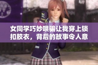 女同学巧妙哄骗让我穿上锁扣胶衣，背后的故事令人意外