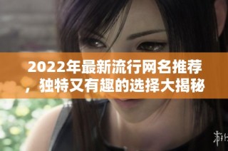 2022年最新流行网名推荐，独特又有趣的选择大揭秘