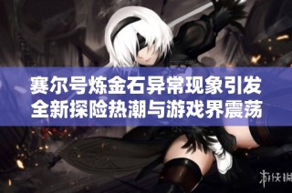 赛尔号炼金石异常现象引发全新探险热潮与游戏界震荡