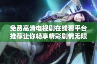 免费高清电视剧在线看平台推荐让你畅享精彩剧情无限乐趣
