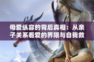 母爱纵容的背后真相：从亲子关系看爱的界限与自我救赎