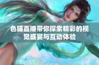 色猫直播带你探索精彩的视觉盛宴与互动体验