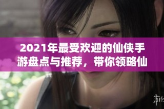 2021年最受欢迎的仙侠手游盘点与推荐，带你领略仙界风采
