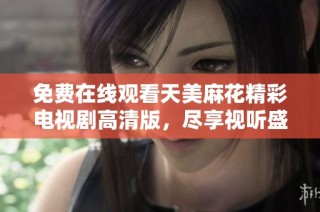 免费在线观看天美麻花精彩电视剧高清版，尽享视听盛宴！