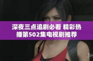 深夜三点追剧必看 精彩热播第502集电视剧推荐