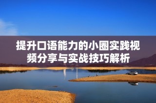 提升口语能力的小圈实践视频分享与实战技巧解析