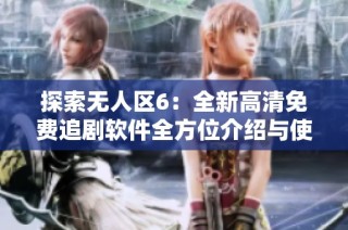 探索无人区6：全新高清免费追剧软件全方位介绍与使用指南