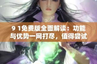 9 1免费版全面解读：功能与优势一网打尽，值得尝试吗