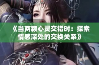 《当两颗心灵交错时：探索情感深处的交换关系》