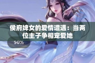 侯府婢女的爱情遭遇：当两位主子争相宠爱她