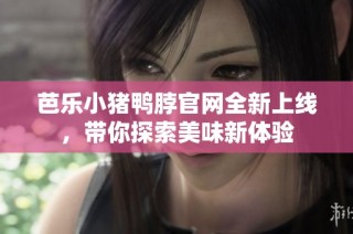 芭乐小猪鸭脖官网全新上线，带你探索美味新体验