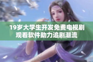 19岁大学生开发免费电视剧观看软件助力追剧潮流