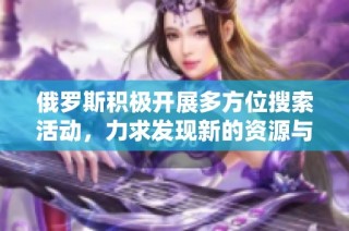 俄罗斯积极开展多方位搜索活动，力求发现新的资源与机遇