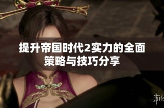 提升帝国时代2实力的全面策略与技巧分享
