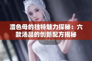 澧色母的独特魅力探秘：六款汤品的创新配方揭秘