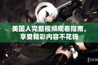 美国人完整视频观看指南，享受精彩内容不花钱