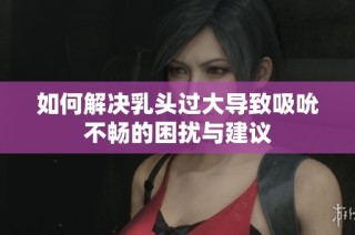 如何解决乳头过大导致吸吮不畅的困扰与建议