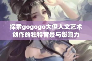 探索gogogo大但人文艺术创作的独特背景与影响力