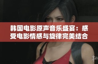 韩国电影原声音乐盛宴：感受电影情感与旋律完美结合的魅力