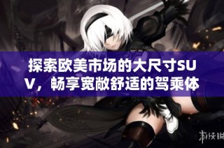 探索欧美市场的大尺寸SUV，畅享宽敞舒适的驾乘体验
