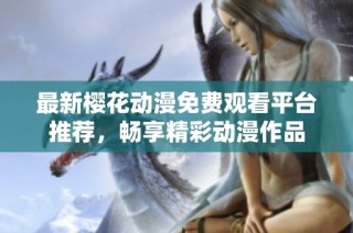 最新樱花动漫免费观看平台推荐，畅享精彩动漫作品