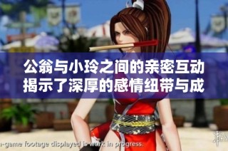 公翁与小玲之间的亲密互动揭示了深厚的感情纽带与成长经历