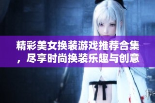 精彩美女换装游戏推荐合集，尽享时尚换装乐趣与创意无限