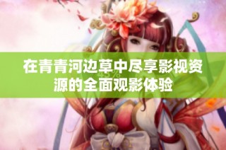 在青青河边草中尽享影视资源的全面观影体验