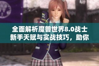 全面解析魔兽世界8.0战士新手天赋与实战技巧，助你轻松上手战斗攻略