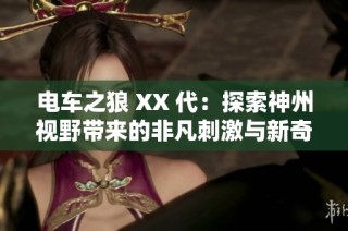 电车之狼 XX 代：探索神州视野带来的非凡刺激与新奇体验
