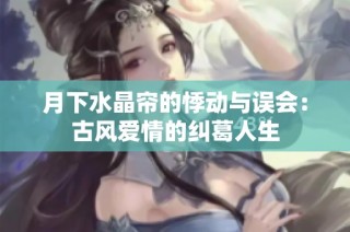 月下水晶帘的悸动与误会：古风爱情的纠葛人生