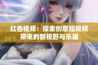 红杏视频：探索创意短视频带来的新视野与乐趣