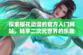 探索樱花动漫的官方入门网站，畅享二次元世界的乐趣